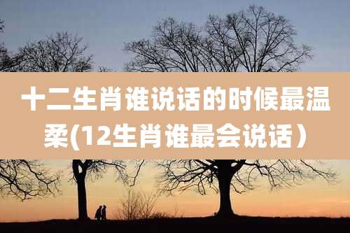 十二生肖谁说话的时候最温柔(12生肖谁最会说话）