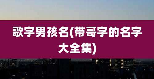 歌字男孩名(带哥字的名字大全集)