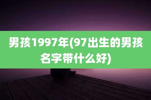 男孩1997年(97出生的男孩名字带什么好)