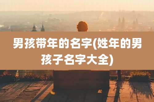 男孩带年的名字(姓年的男孩子名字大全)
