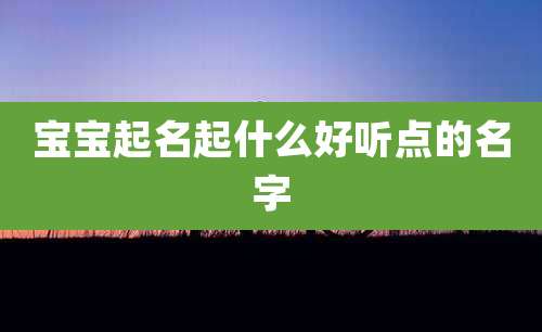 宝宝起名起什么好听点的名字