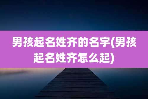 男孩起名姓齐的名字(男孩起名姓齐怎么起)