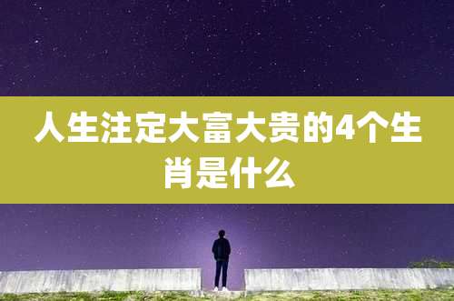 人生注定大富大贵的4个生肖是什么