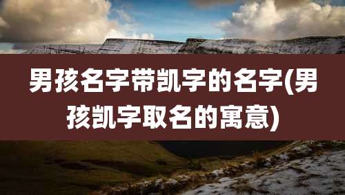 男孩名字带凯字的名字(男孩凯字取名的寓意)