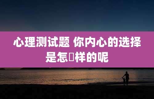 心理测试题 你内心的选择是怎麼样的呢