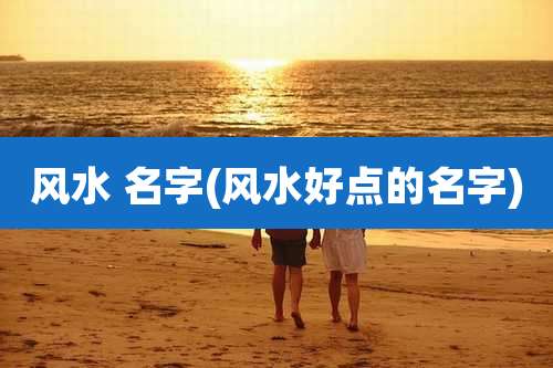 风水 名字(风水好点的名字)