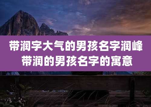 带润字大气的男孩名字润峰 带润的男孩名字的寓意
