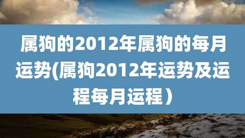 属狗的2012年属狗的每月运势(属狗2012年运势及运程每月运程)