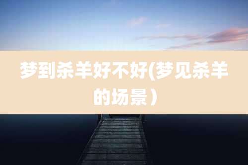 梦到杀羊好不好(梦见杀羊的场景）