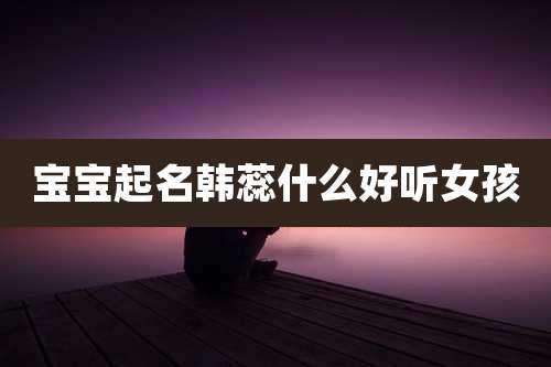 宝宝起名韩蕊什么好听女孩