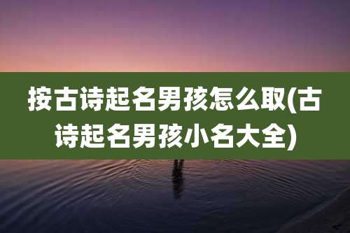 按古诗起名男孩怎么取(古诗起名男孩小名大全)