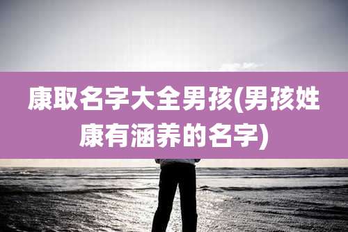 康取名字大全男孩(男孩姓康有涵养的名字)