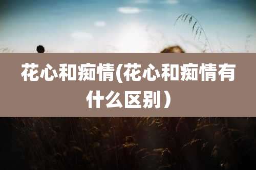 花心和痴情(花心和痴情有什么区别)