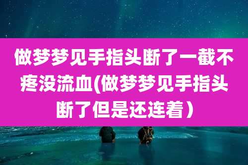 做梦梦见手指头断了一截不疼没流血(做梦梦见手指头断了但是还连着）