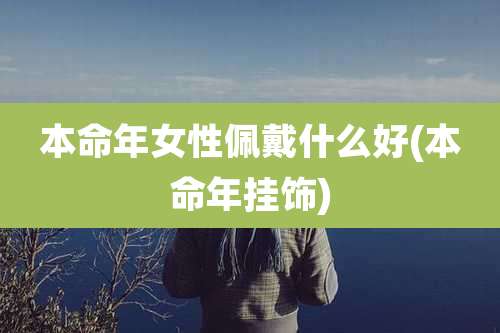 本命年女性佩戴什么好(本命年挂饰)