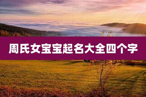 周氏女宝宝起名大全四个字
