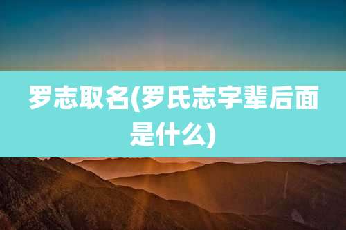 罗志取名(罗氏志字辈后面是什么)