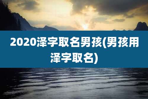 2020泽字取名男孩(男孩用泽字取名)