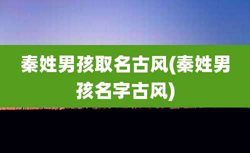 秦姓男孩取名古风(秦姓男孩名字古风)