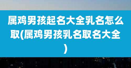 属鸡男孩起名大全乳名怎么取(属鸡男孩乳名取名大全)