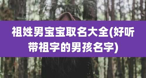 祖姓男宝宝取名大全(好听带祖字的男孩名字)