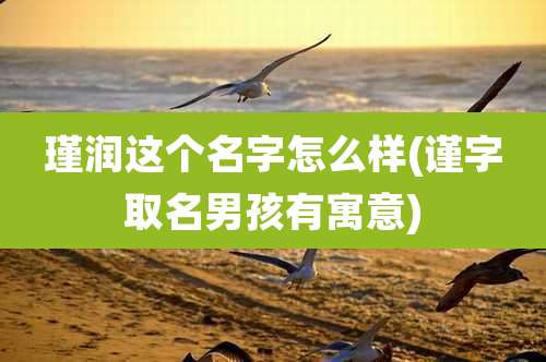 瑾润这个名字怎么样(谨字取名男孩有寓意)