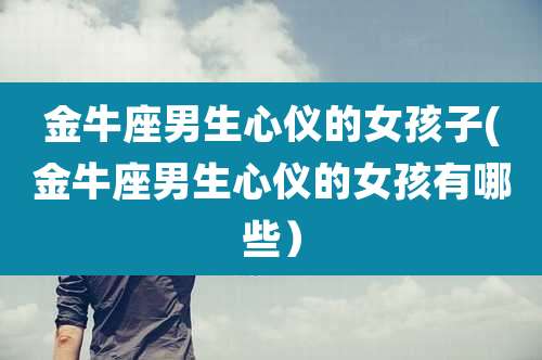 金牛座男生心仪的女孩子(金牛座男生心仪的女孩有哪些）