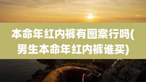 本命年红内裤有图案行吗(男生本命年红内裤谁买)