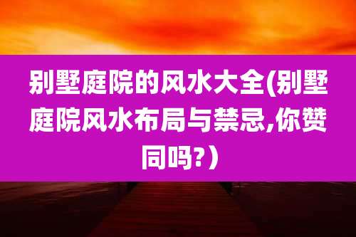 别墅庭院的风水大全(别墅庭院风水布局与禁忌,你赞同吗?)