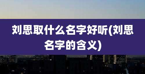 刘思取什么名字好听(刘思名字的含义)