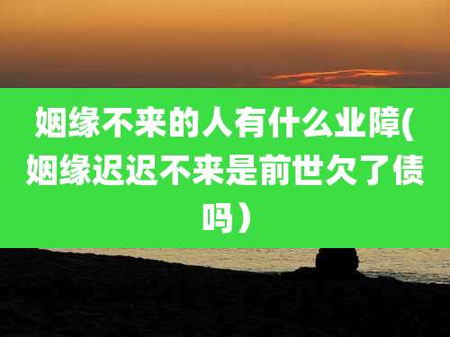 姻缘不来的人有什么业障(姻缘迟迟不来是前世欠了债吗)