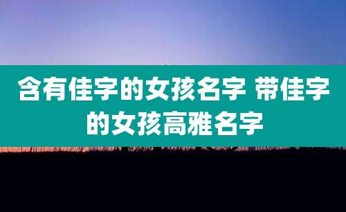 含有佳字的女孩名字 带佳字的女孩高雅名字