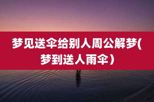 梦见送伞给别人周公解梦(梦到送人雨伞）