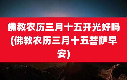 佛教农历三月十五开光好吗(佛教农历三月十五菩萨早安)