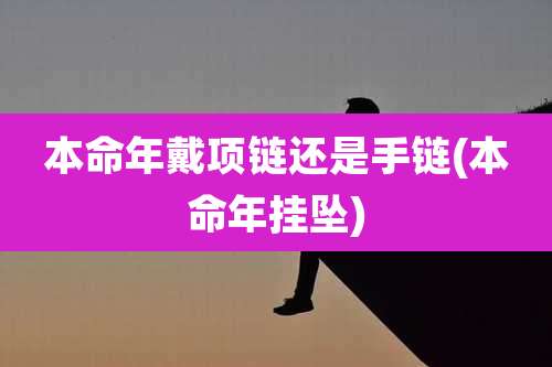 本命年戴项链还是手链(本命年挂坠)
