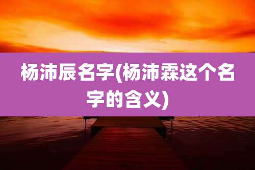 杨沛辰名字(杨沛霖这个名字的含义)