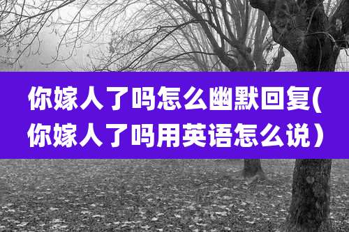 你嫁人了吗怎么幽默回复(你嫁人了吗用英语怎么说）