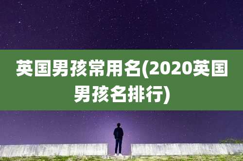 英国男孩常用名(2020英国男孩名排行)