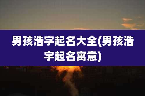 男孩浩字起名大全(男孩浩字起名寓意)