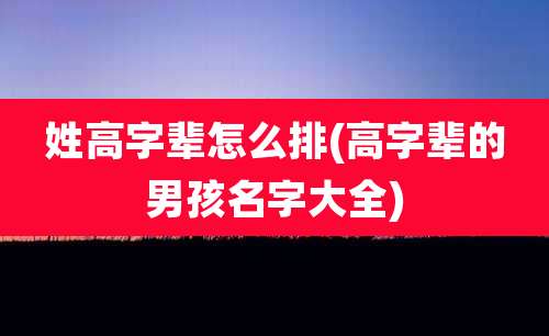 姓高字辈怎么排(高字辈的男孩名字大全)