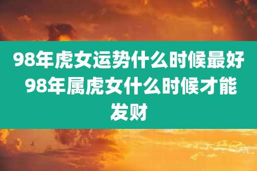 98年虎女运势什么时候最好 98年属虎女什么时候才能发财
