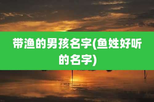 带渔的男孩名字(鱼姓好听的名字)