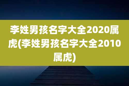 李姓男孩名字大全2020属虎(李姓男孩名字大全2010属虎)