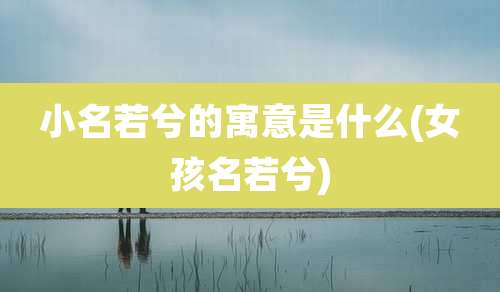 小名若兮的寓意是什么(女孩名若兮)