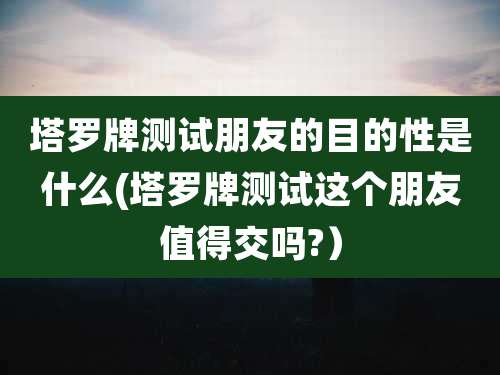 塔罗牌测试朋友的目的性是什么(塔罗牌测试这个朋友值得交吗?）