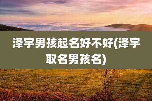泽字男孩起名好不好(泽字取名男孩名)