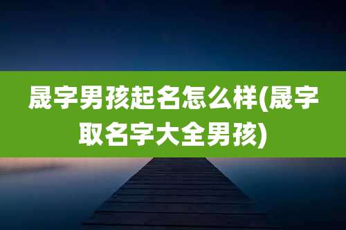 晟字男孩起名怎么样(晟字取名字大全男孩)