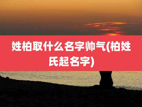 姓柏取什么名字帅气(柏姓氏起名字)