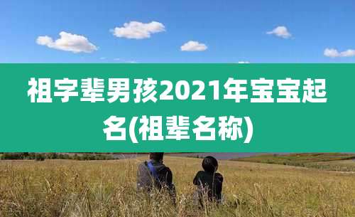 祖字辈男孩2021年宝宝起名(祖辈名称)