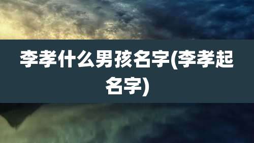 李孝什么男孩名字(李孝起名字)